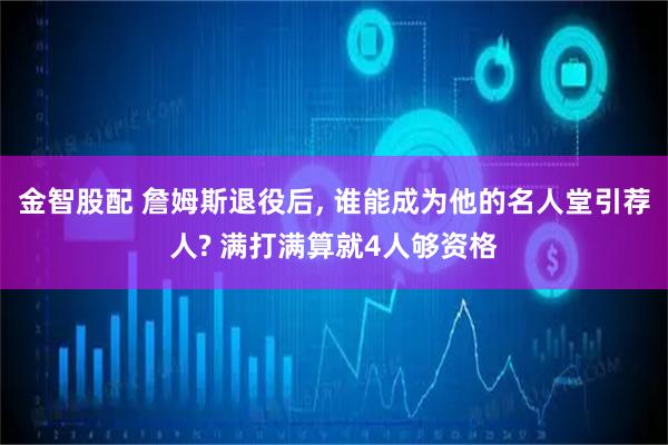 金智股配 詹姆斯退役后, 谁能成为他的名人堂引荐人? 满打满算就4人够资格