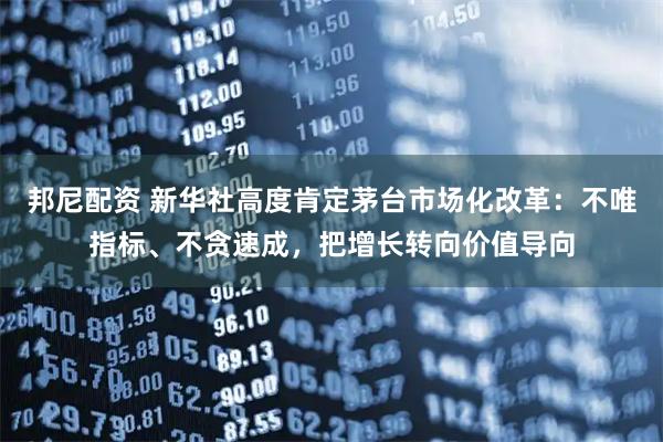 邦尼配资 新华社高度肯定茅台市场化改革：不唯指标、不贪速成，把增长转向价值导向