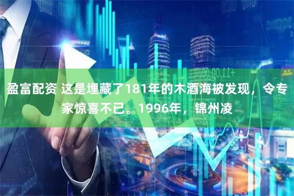 盈富配资 这是埋藏了181年的木酒海被发现，令专家惊喜不已。1996年，锦州凌