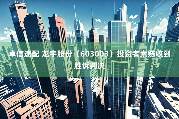 卓信速配 龙宇股份（603003）投资者索赔收到胜诉判决