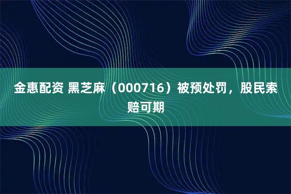 金惠配资 黑芝麻（000716）被预处罚，股民索赔可期