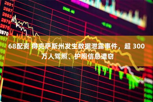 68配资 得克萨斯州发生数据泄露事件，超 300 万人驾照、护照信息遭窃
