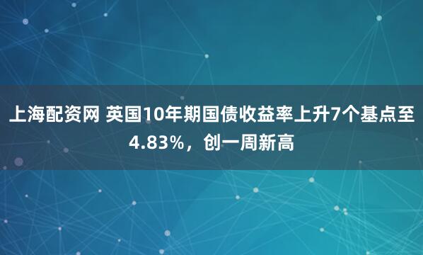 上海配资网 英国10年期国债收益率上升7个基点至4.83%，创一周新高