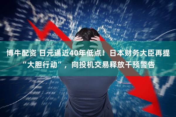 博牛配资 日元逼近40年低点！日本财务大臣再提“大胆行动”，向投机交易释放干预警告