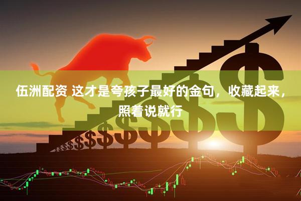 伍洲配资 这才是夸孩子最好的金句，收藏起来，照着说就行