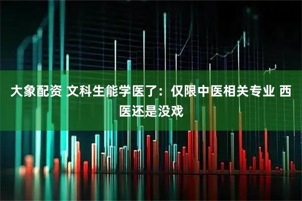 大象配资 文科生能学医了：仅限中医相关专业 西医还是没戏