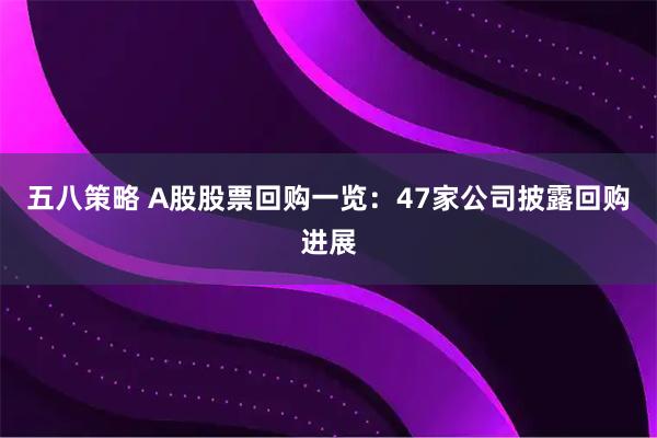 五八策略 A股股票回购一览：47家公司披露回购进展
