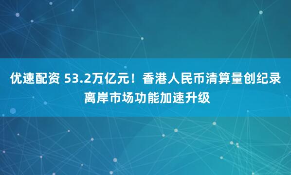 优速配资 53.2万亿元！香港人民币清算量创纪录 离岸市场功能加速升级